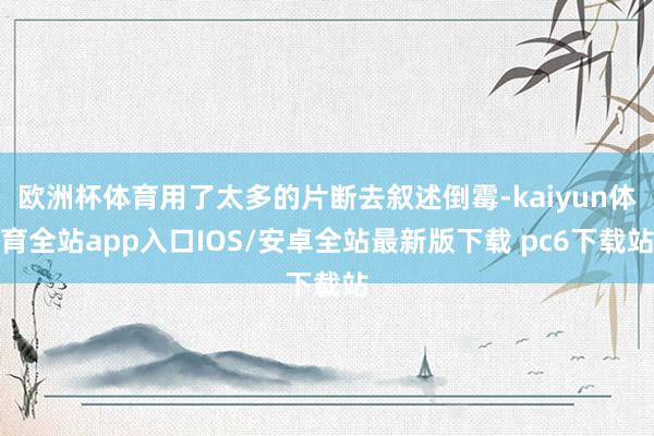 欧洲杯体育用了太多的片断去叙述倒霉-kaiyun体育全站app入口IOS/安卓全站最新版下载 pc6下载站