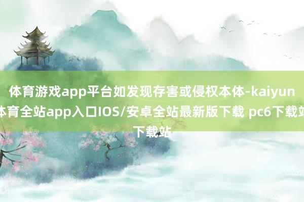 体育游戏app平台如发现存害或侵权本体-kaiyun体育全站app入口IOS/安卓全站最新版下载 pc6下载站
