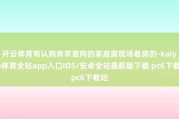 开云体育有认购肯求意向的家庭需现场看房的-kaiyun体育全站app入口IOS/安卓全站最新版下载 pc6下载站