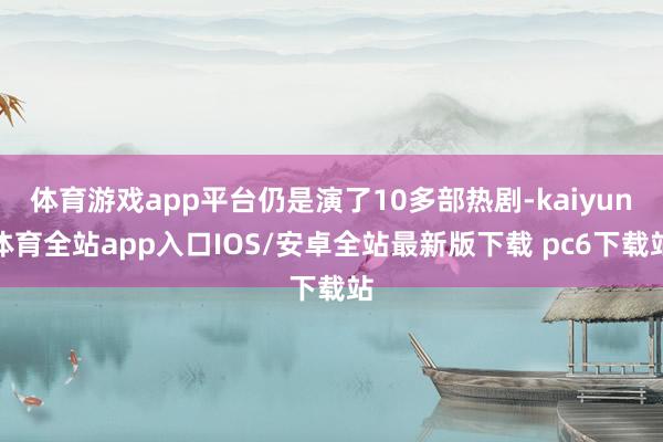 体育游戏app平台仍是演了10多部热剧-kaiyun体育全站app入口IOS/安卓全站最新版下载 pc6下载站