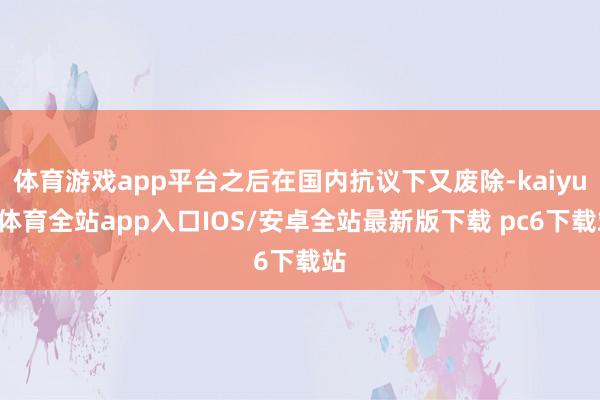 体育游戏app平台之后在国内抗议下又废除-kaiyun体育全站app入口IOS/安卓全站最新版下载 pc6下载站