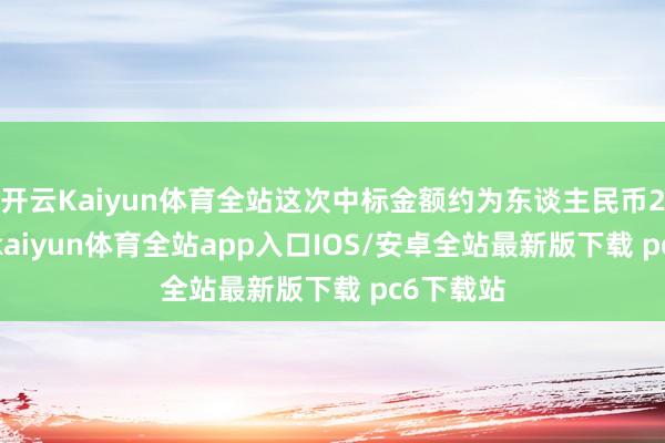 开云Kaiyun体育全站这次中标金额约为东谈主民币2.2亿元-kaiyun体育全站app入口IOS/安卓全站最新版下载 pc6下载站