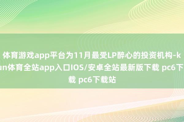 体育游戏app平台为11月最受LP醉心的投资机构-kaiyun体育全站app入口IOS/安卓全站最新版下载 pc6下载站