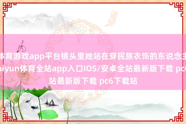 体育游戏app平台镜头里她站在穿民族衣饰的东说念主群中-kaiyun体育全站app入口IOS/安卓全站最新版下载 pc6下载站