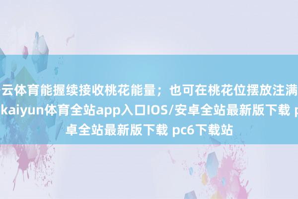 开云体育能握续接收桃花能量；也可在桃花位摆放注满净水的花瓶-kaiyun体育全站app入口IOS/安卓全站最新版下载 pc6下载站