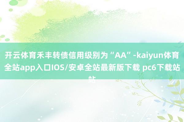 开云体育禾丰转债信用级别为“AA”-kaiyun体育全站app入口IOS/安卓全站最新版下载 pc6下载站