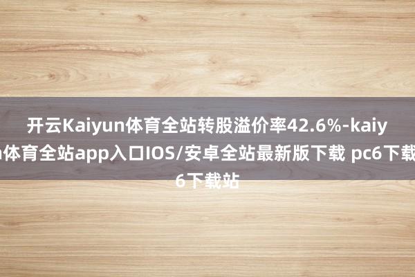 开云Kaiyun体育全站转股溢价率42.6%-kaiyun体育全站app入口IOS/安卓全站最新版下载 pc6下载站