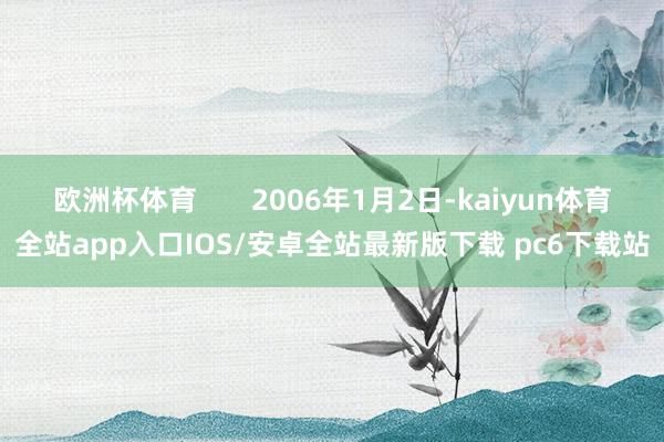 欧洲杯体育       2006年1月2日-kaiyun体育全站app入口IOS/安卓全站最新版下载 pc6下载站