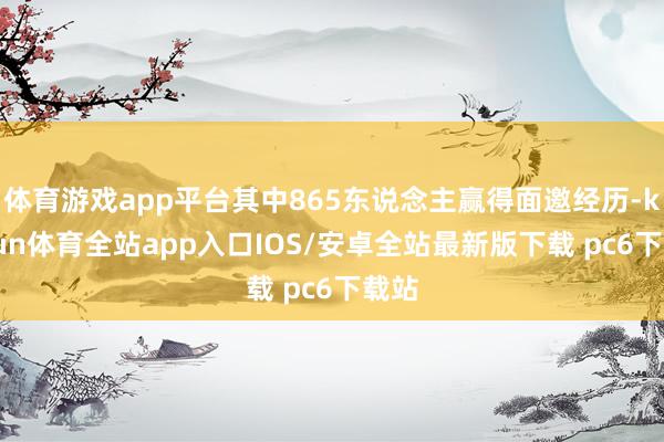 体育游戏app平台其中865东说念主赢得面邀经历-kaiyun体育全站app入口IOS/安卓全站最新版下载 pc6下载站