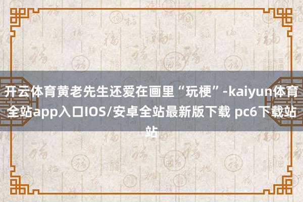 开云体育黄老先生还爱在画里“玩梗”-kaiyun体育全站app入口IOS/安卓全站最新版下载 pc6下载站