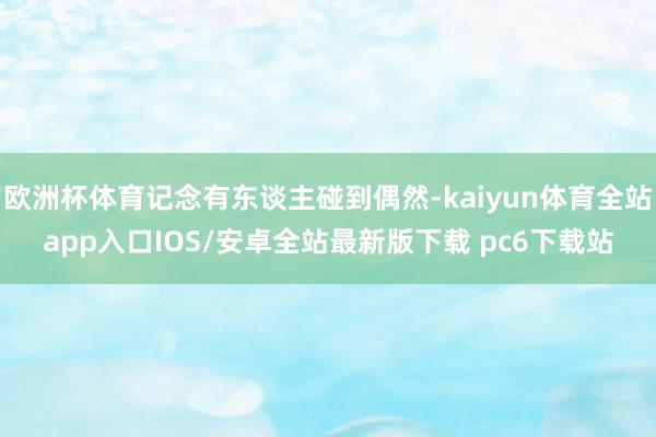 欧洲杯体育记念有东谈主碰到偶然-kaiyun体育全站app入口IOS/安卓全站最新版下载 pc6下载站