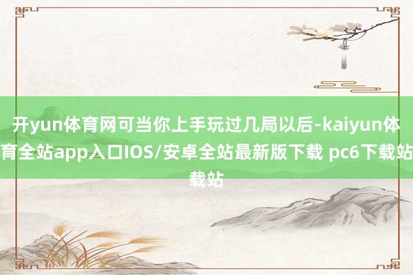 开yun体育网可当你上手玩过几局以后-kaiyun体育全站app入口IOS/安卓全站最新版下载 pc6下载站