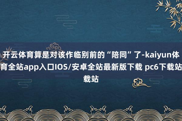 开云体育算是对该作临别前的“陪同”了-kaiyun体育全站app入口IOS/安卓全站最新版下载 pc6下载站