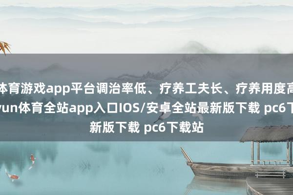 体育游戏app平台调治率低、疗养工夫长、疗养用度高-kaiyun体育全站app入口IOS/安卓全站最新版下载 pc6下载站