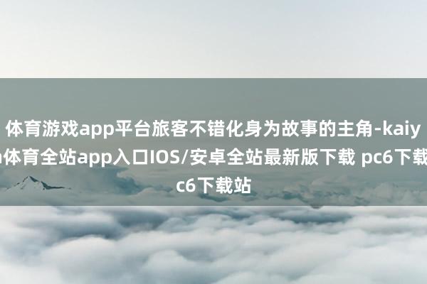 体育游戏app平台旅客不错化身为故事的主角-kaiyun体育全站app入口IOS/安卓全站最新版下载 pc6下载站