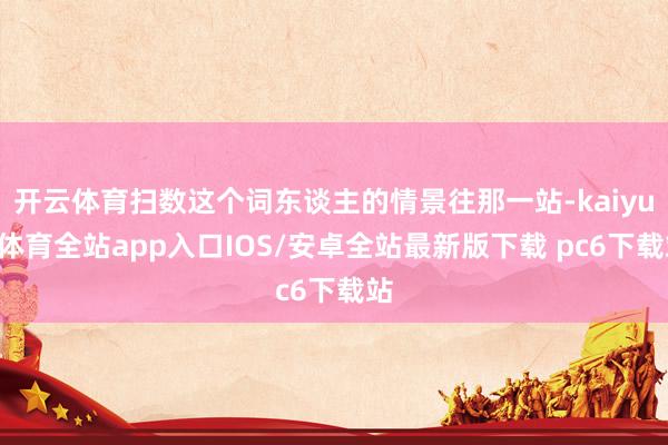 开云体育扫数这个词东谈主的情景往那一站-kaiyun体育全站app入口IOS/安卓全站最新版下载 pc6下载站