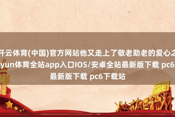开云体育(中国)官方网站他又走上了敬老助老的爱心之路-kaiyun体育全站app入口IOS/安卓全站最新版下载 pc6下载站