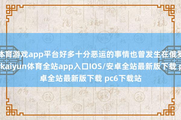 体育游戏app平台好多十分恶运的事情也曾发生在俄罗斯身上了-kaiyun体育全站app入口IOS/安卓全站最新版下载 pc6下载站