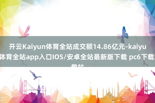 开云Kaiyun体育全站成交额14.86亿元-kaiyun体育全站app入口IOS/安卓全站最新版下载 pc6下载站