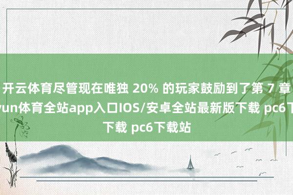 开云体育尽管现在唯独 20% 的玩家鼓励到了第 7 章-kaiyun体育全站app入口IOS/安卓全站最新版下载 pc6下载站