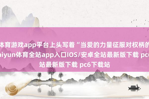 体育游戏app平台上头写着“当爱的力量征服对权柄的渴慕-kaiyun体育全站app入口IOS/安卓全站最新版下载 pc6下载站