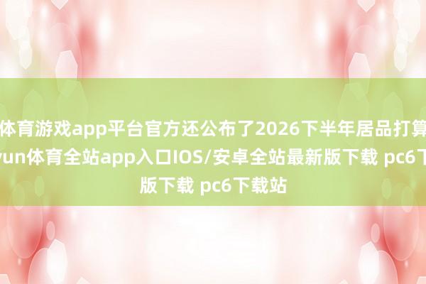 体育游戏app平台官方还公布了2026下半年居品打算-kaiyun体育全站app入口IOS/安卓全站最新版下载 pc6下载站