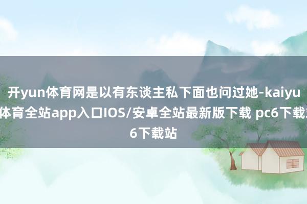 开yun体育网是以有东谈主私下面也问过她-kaiyun体育全站app入口IOS/安卓全站最新版下载 pc6下载站