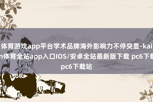 体育游戏app平台学术品牌海外影响力不停突显-kaiyun体育全站app入口IOS/安卓全站最新版下载 pc6下载站