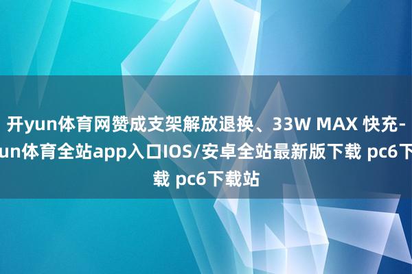 开yun体育网赞成支架解放退换、33W MAX 快充-kaiyun体育全站app入口IOS/安卓全站最新版下载 pc6下载站