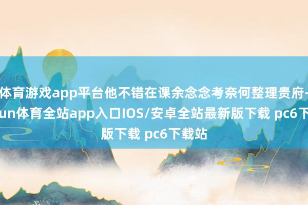 体育游戏app平台他不错在课余念念考奈何整理贵府-kaiyun体育全站app入口IOS/安卓全站最新版下载 pc6下载站
