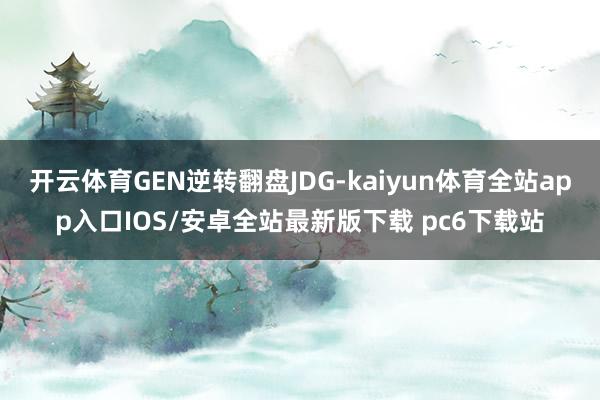 开云体育GEN逆转翻盘JDG-kaiyun体育全站app入口IOS/安卓全站最新版下载 pc6下载站
