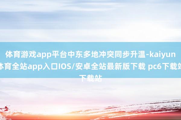 体育游戏app平台中东多地冲突同步升温-kaiyun体育全站app入口IOS/安卓全站最新版下载 pc6下载站