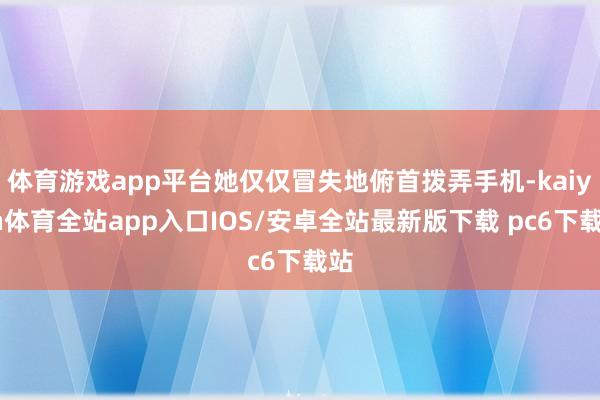 体育游戏app平台她仅仅冒失地俯首拨弄手机-kaiyun体育全站app入口IOS/安卓全站最新版下载 pc6下载站