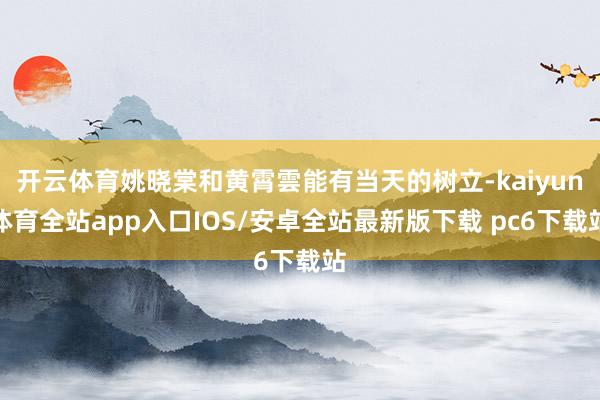 开云体育姚晓棠和黄霄雲能有当天的树立-kaiyun体育全站app入口IOS/安卓全站最新版下载 pc6下载站