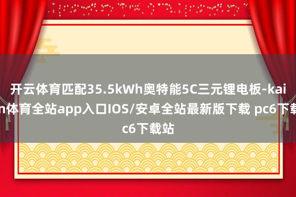 开云体育匹配35.5kWh奥特能5C三元锂电板-kaiyun体育全站app入口IOS/安卓全站最新版下载 pc6下载站